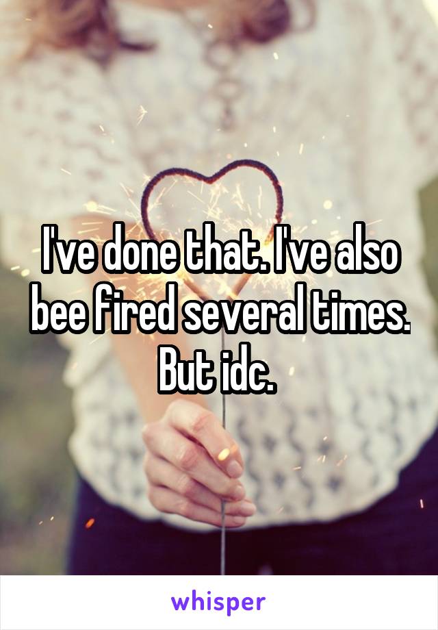I've done that. I've also bee fired several times. But idc. 