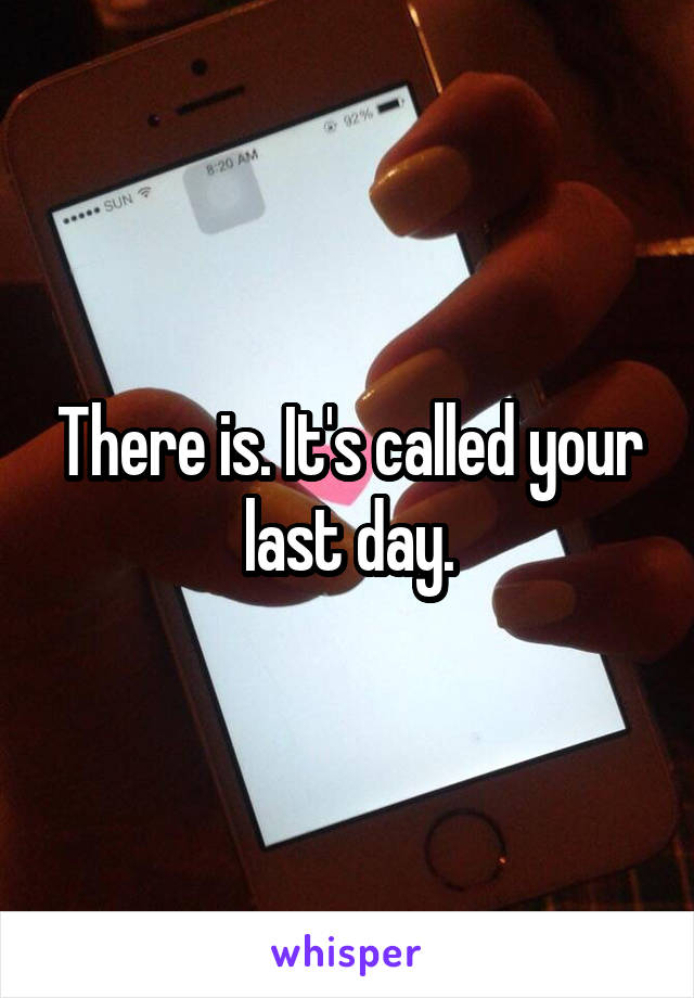 There is. It's called your last day.