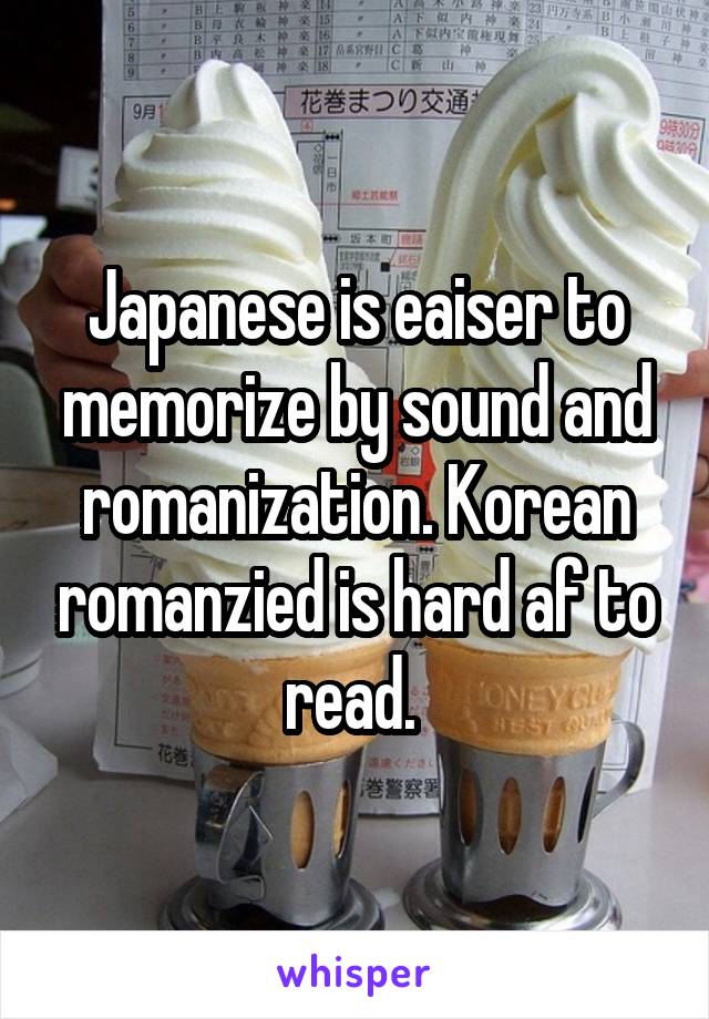Japanese is eaiser to memorize by sound and romanization. Korean romanzied is hard af to read. 