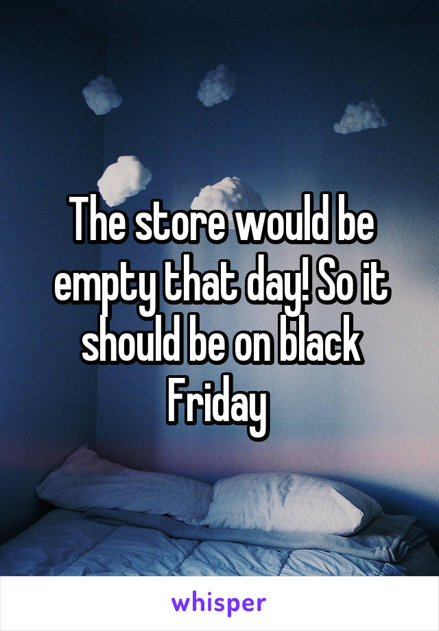The store would be empty that day! So it should be on black Friday 