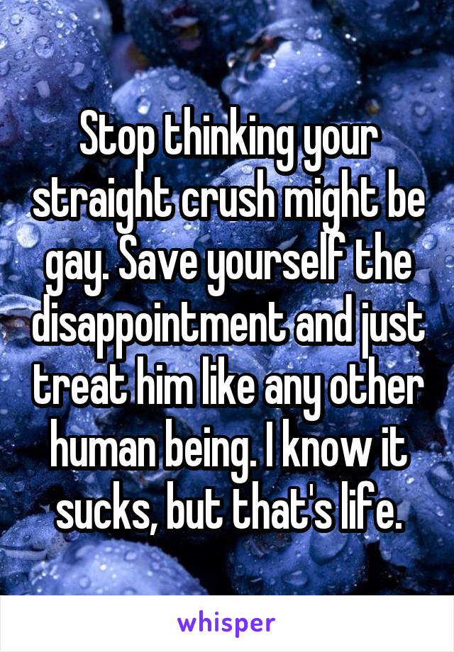 Stop thinking your straight crush might be gay. Save yourself the disappointment and just treat him like any other human being. I know it sucks, but that's life.
