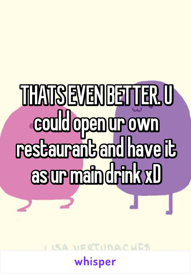 THATS EVEN BETTER. U could open ur own restaurant and have it as ur main drink xD