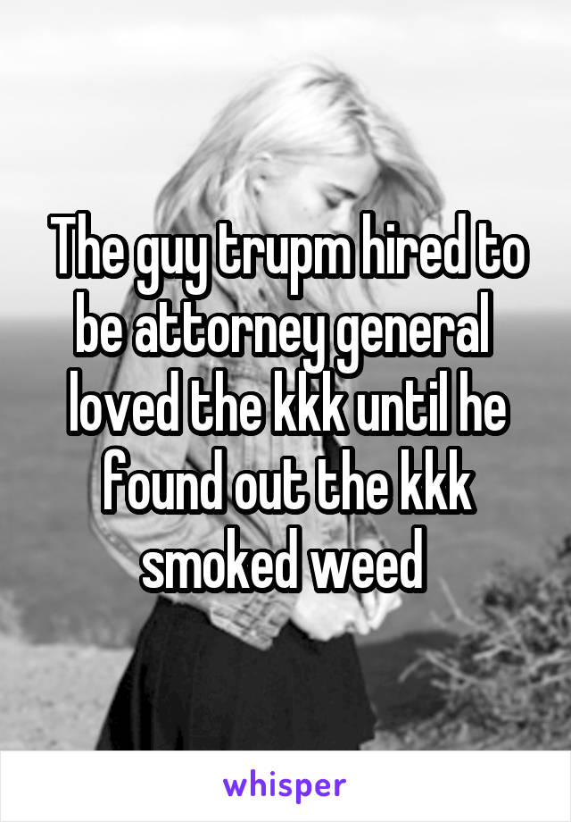 The guy trupm hired to be attorney general  loved the kkk until he found out the kkk smoked weed 