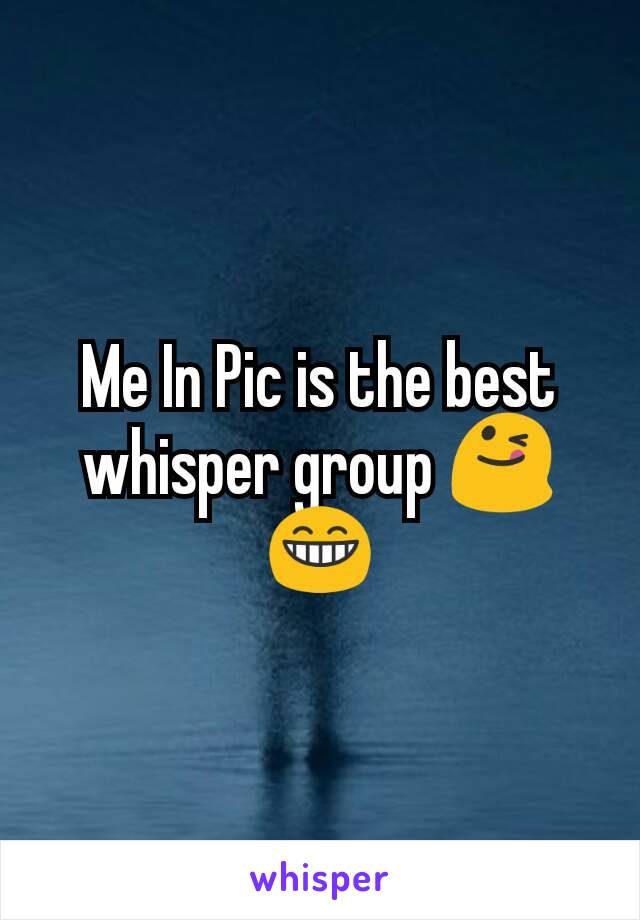 Me In Pic is the best whisper group 😋😁