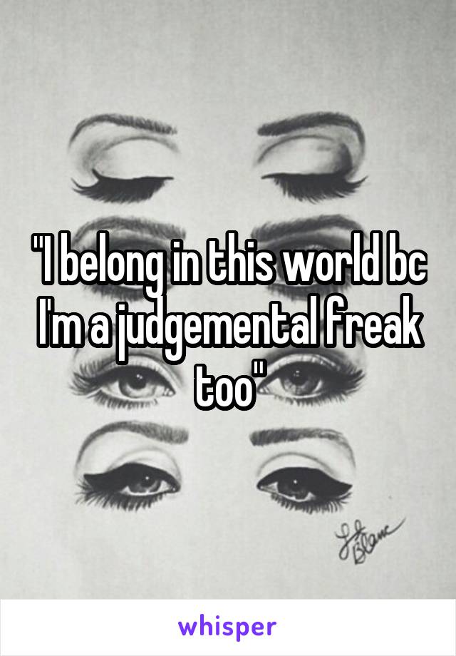 "I belong in this world bc I'm a judgemental freak too"