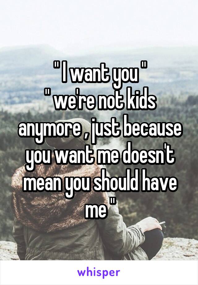 " I want you "
" we're not kids anymore , just because you want me doesn't mean you should have me "