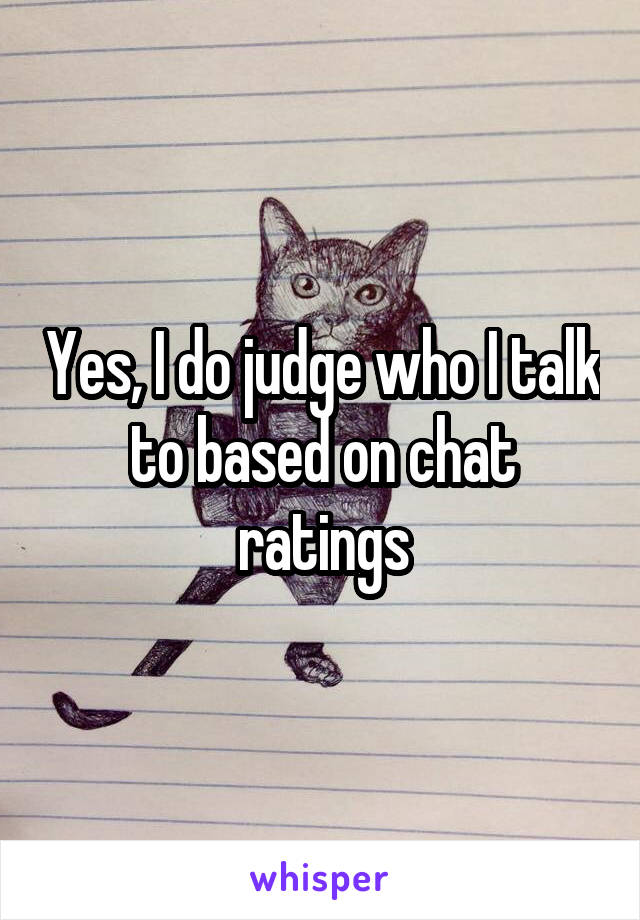 Yes, I do judge who I talk to based on chat ratings