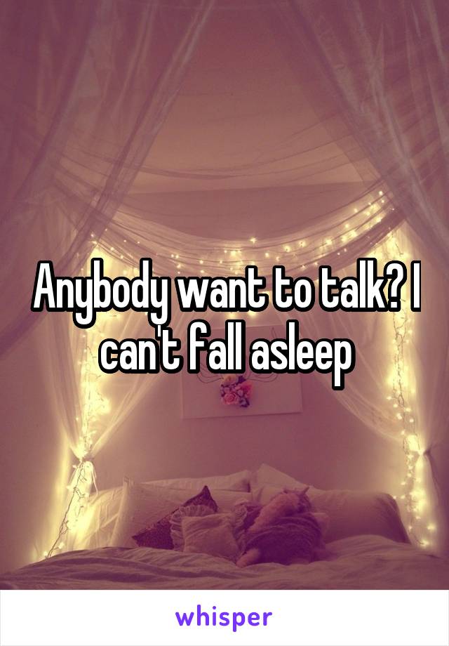 Anybody want to talk? I can't fall asleep