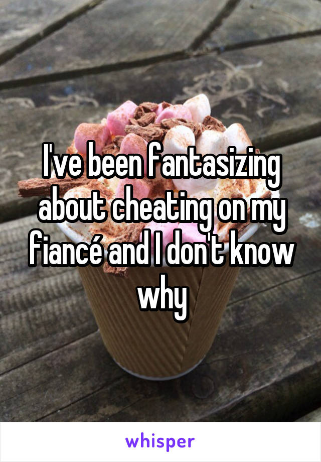 I've been fantasizing about cheating on my fiancé and I don't know why