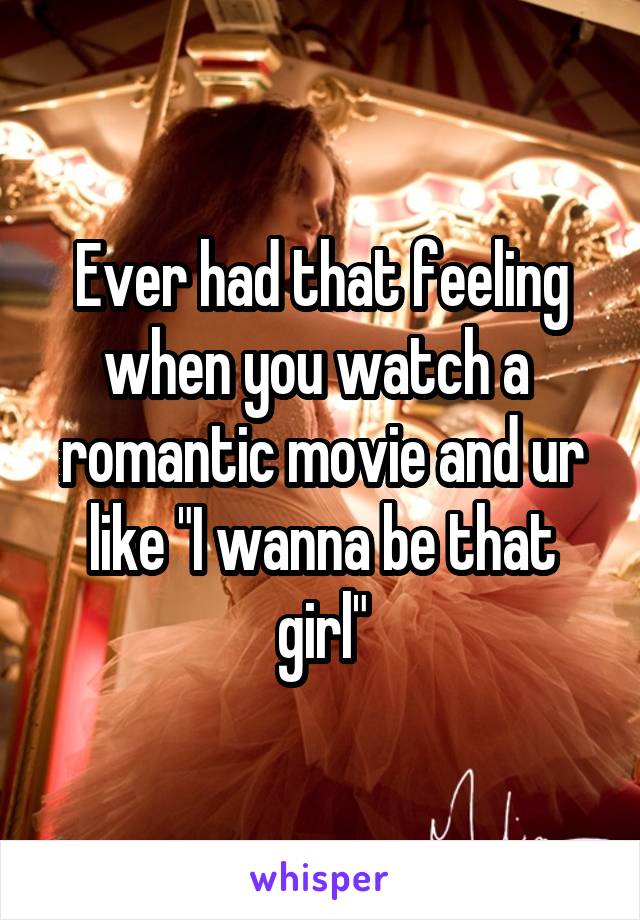 Ever had that feeling when you watch a  romantic movie and ur like "I wanna be that girl"