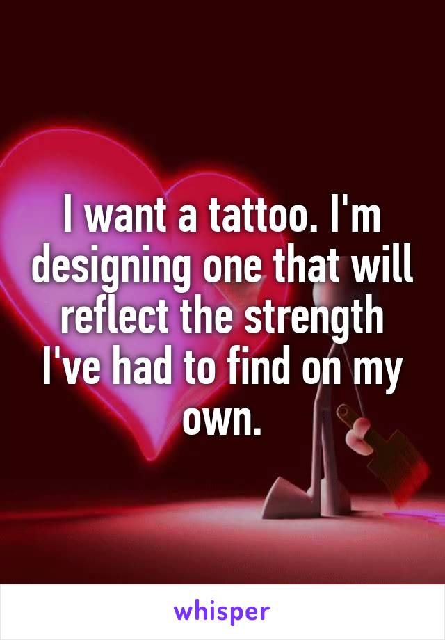 I want a tattoo. I'm designing one that will reflect the strength I've had to find on my own.