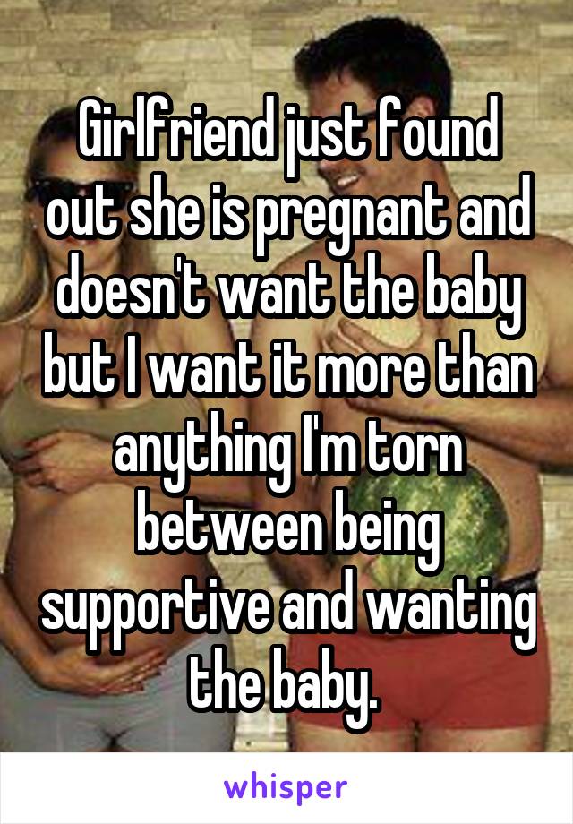 Girlfriend just found out she is pregnant and doesn't want the baby but I want it more than anything I'm torn between being supportive and wanting the baby. 