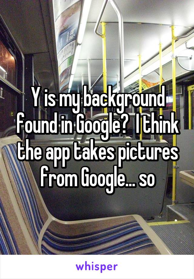 Y is my background found in Google?  I think the app takes pictures from Google... so