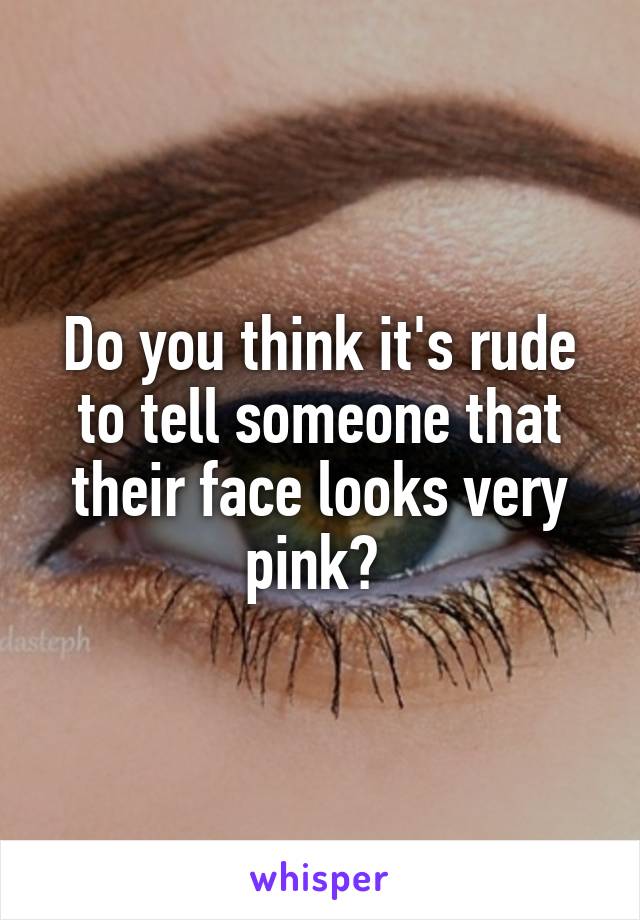 Do you think it's rude to tell someone that their face looks very pink? 