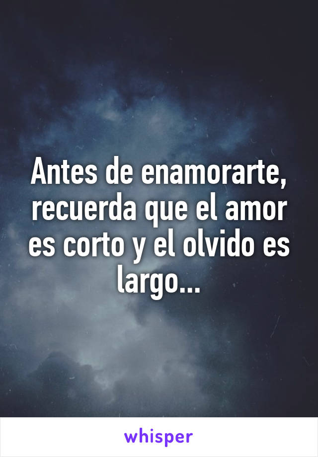 Antes de enamorarte, recuerda que el amor es corto y el olvido es largo...