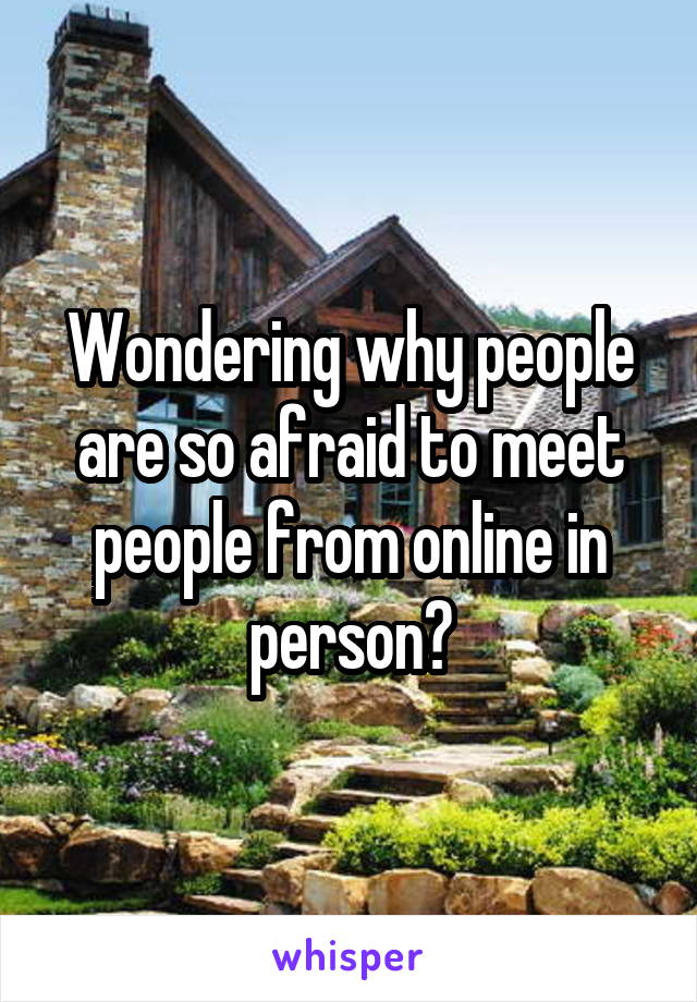 Wondering why people are so afraid to meet people from online in person?