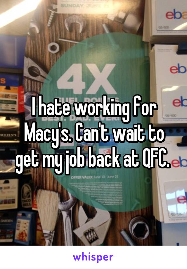 I hate working for Macy's. Can't wait to get my job back at QFC. 