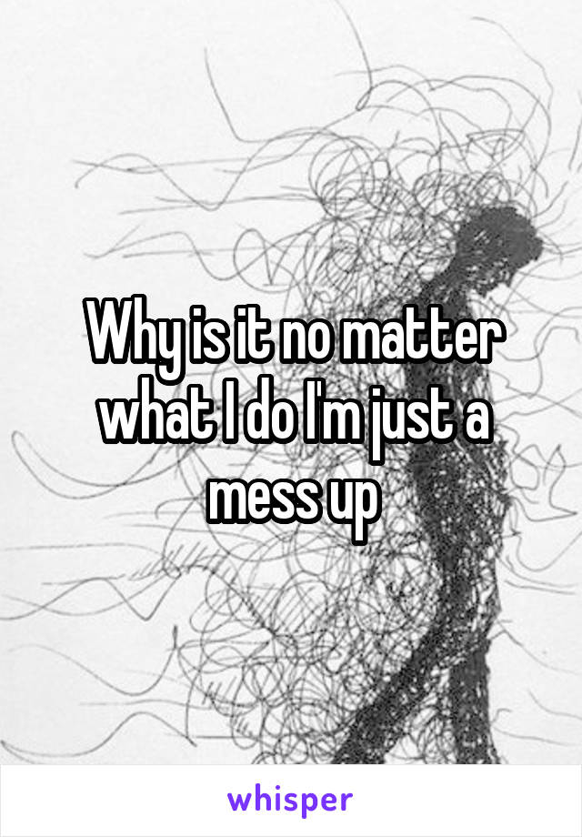 Why is it no matter what I do I'm just a mess up