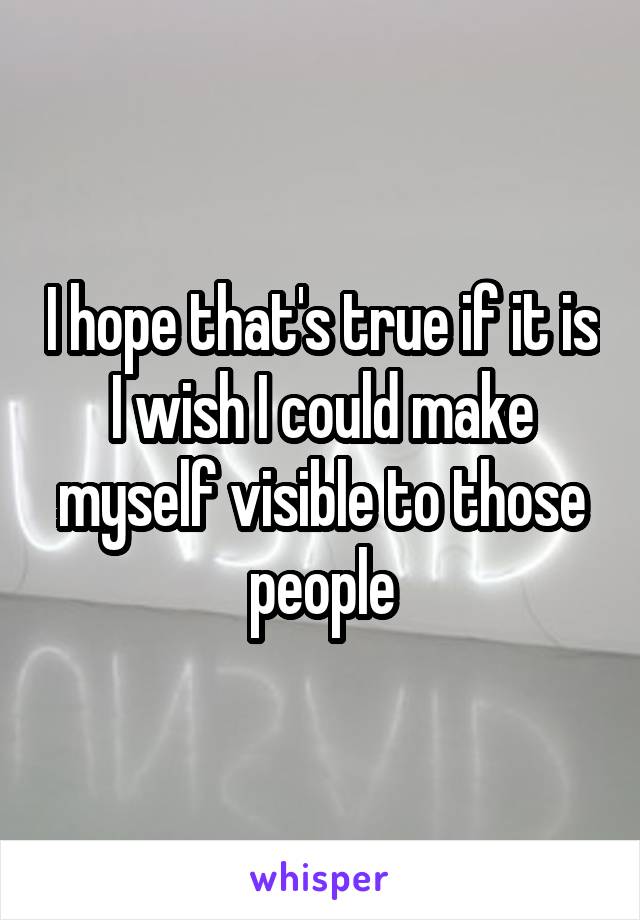 I hope that's true if it is I wish I could make myself visible to those people