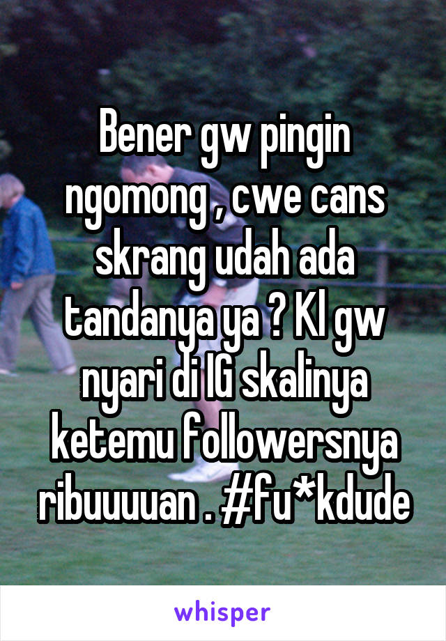 Bener gw pingin ngomong , cwe cans skrang udah ada tandanya ya ? Kl gw nyari di IG skalinya ketemu followersnya ribuuuuan . #fu*kdude