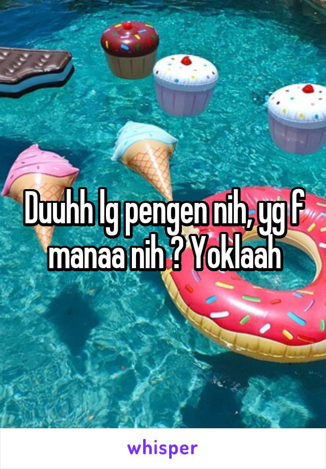 Duuhh lg pengen nih, yg f manaa nih ? Yoklaah