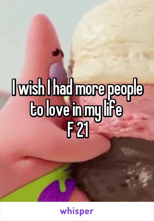 I wish I had more people to love in my life 
F 21