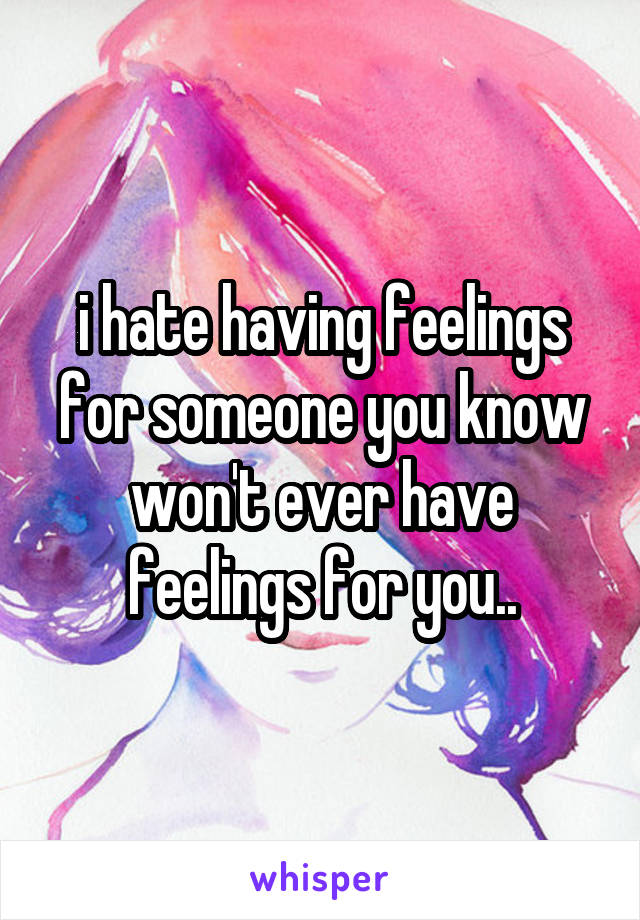 i hate having feelings for someone you know won't ever have feelings for you..