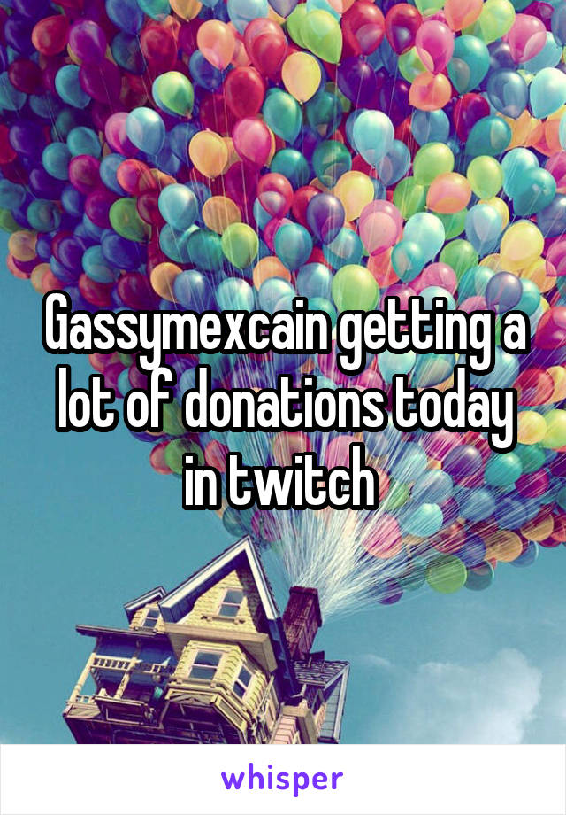 Gassymexcain getting a lot of donations today in twitch 