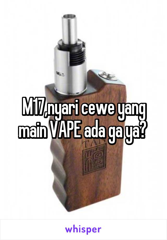 M17,nyari cewe yang main VAPE ada ga ya? 