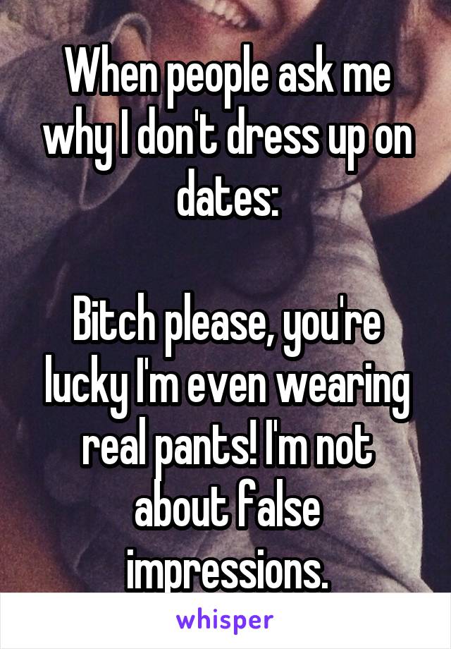 When people ask me why I don't dress up on dates:

Bitch please, you're lucky I'm even wearing real pants! I'm not about false impressions.