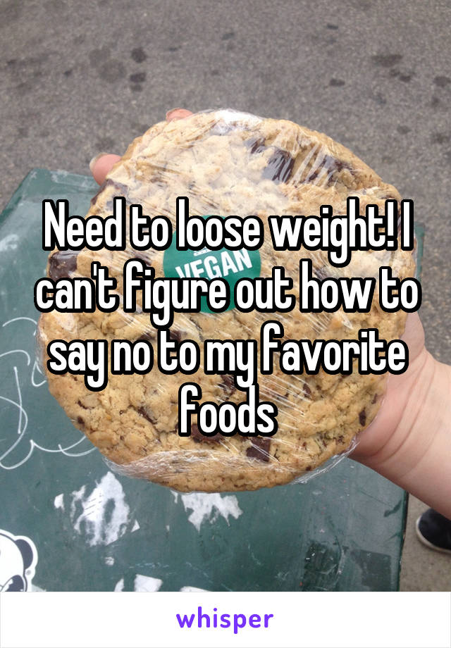 Need to loose weight! I can't figure out how to say no to my favorite foods