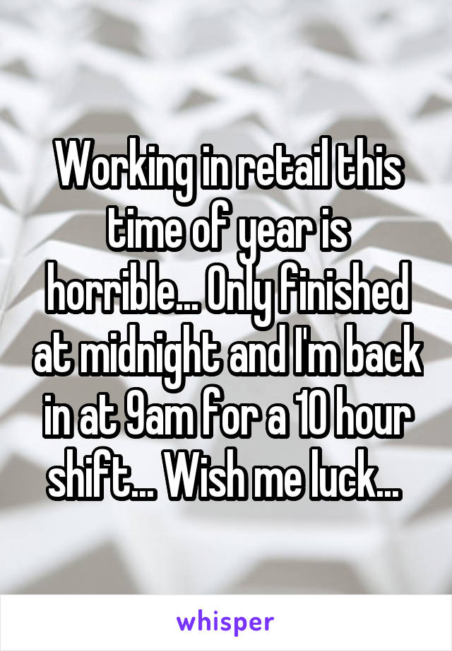 Working in retail this time of year is horrible... Only finished at midnight and I'm back in at 9am for a 10 hour shift... Wish me luck... 