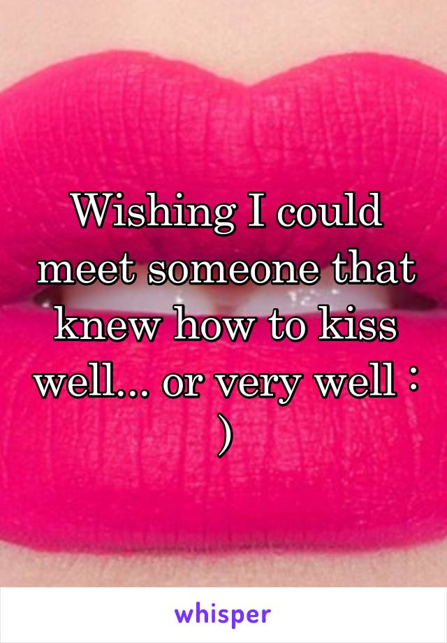 Wishing I could meet someone that knew how to kiss well... or very well : )