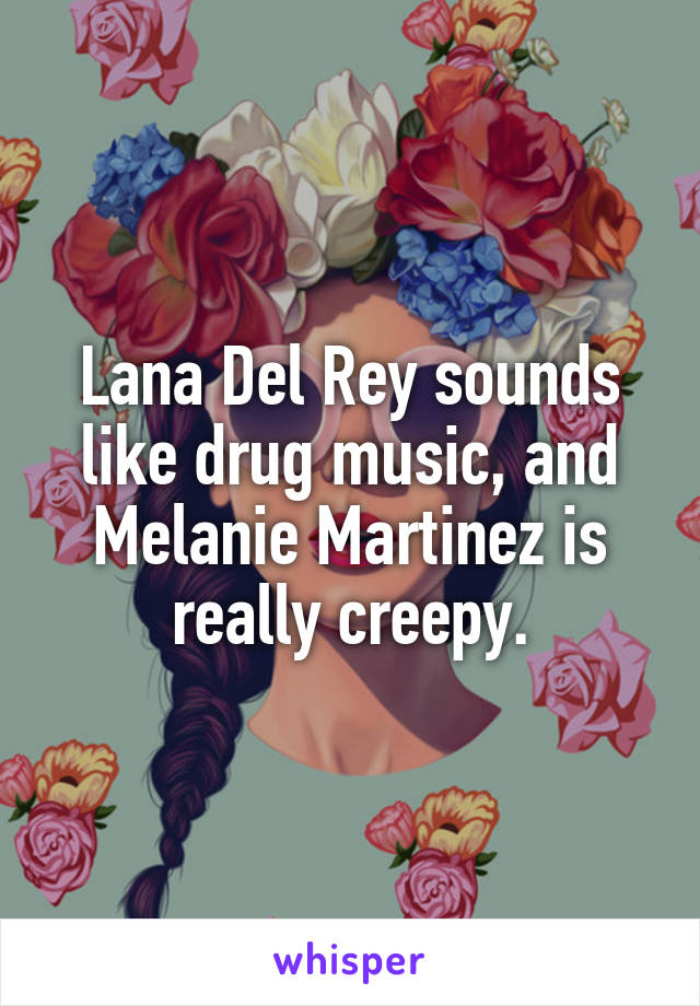 Lana Del Rey sounds like drug music, and Melanie Martinez is really creepy.