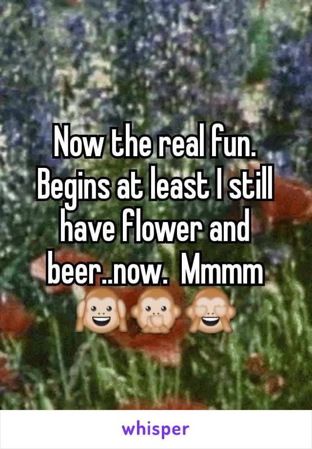 Now the real fun. Begins at least I still have flower and beer..now.  Mmmm 🙉🙊🙈