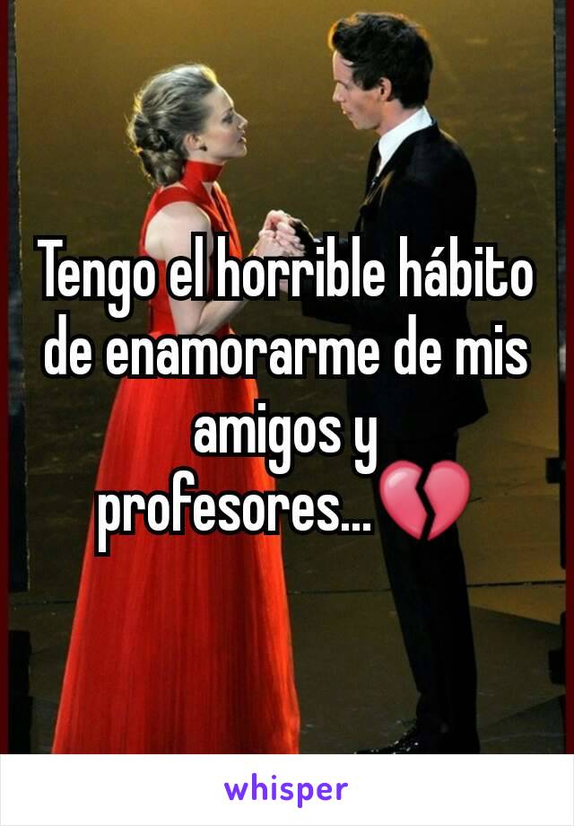 Tengo el horrible hábito de enamorarme de mis amigos y profesores...💔