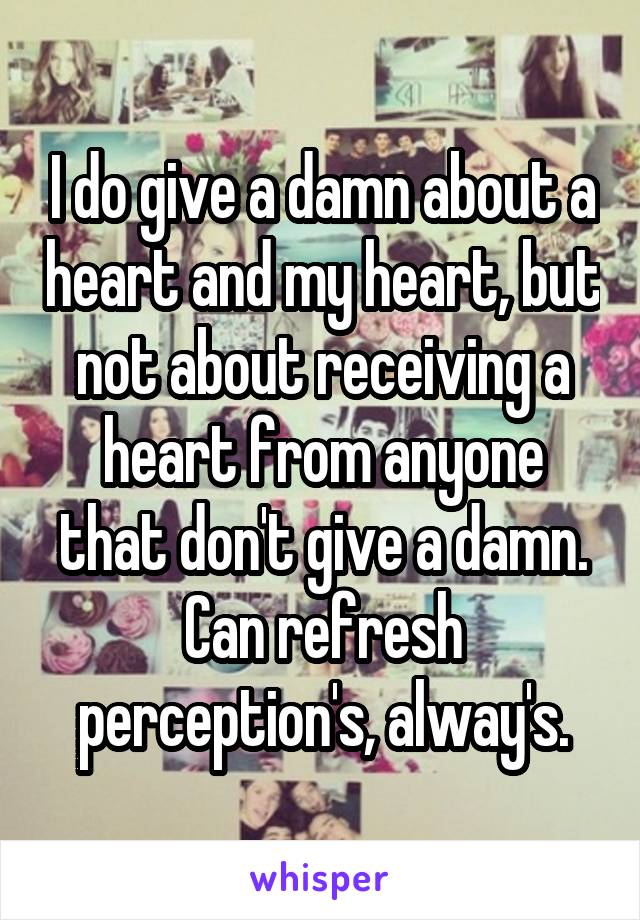 I do give a damn about a heart and my heart, but not about receiving a heart from anyone that don't give a damn. Can refresh perception's, alway's.