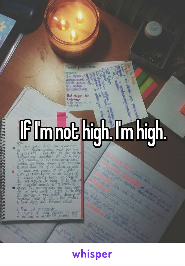 If I'm not high. I'm high.