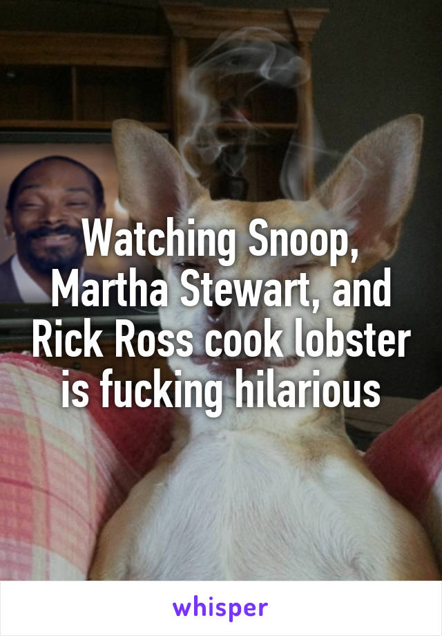 Watching Snoop, Martha Stewart, and Rick Ross cook lobster is fucking hilarious