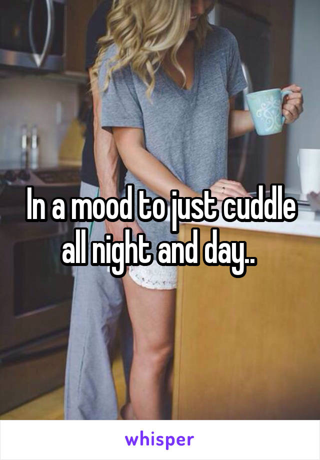 In a mood to just cuddle all night and day.. 