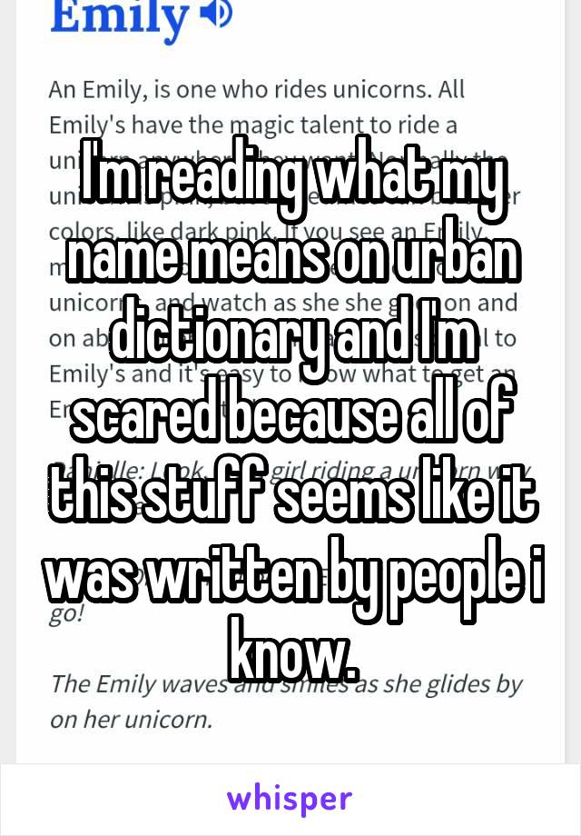 I'm reading what my name means on urban dictionary and I'm scared because all of this stuff seems like it was written by people i know.