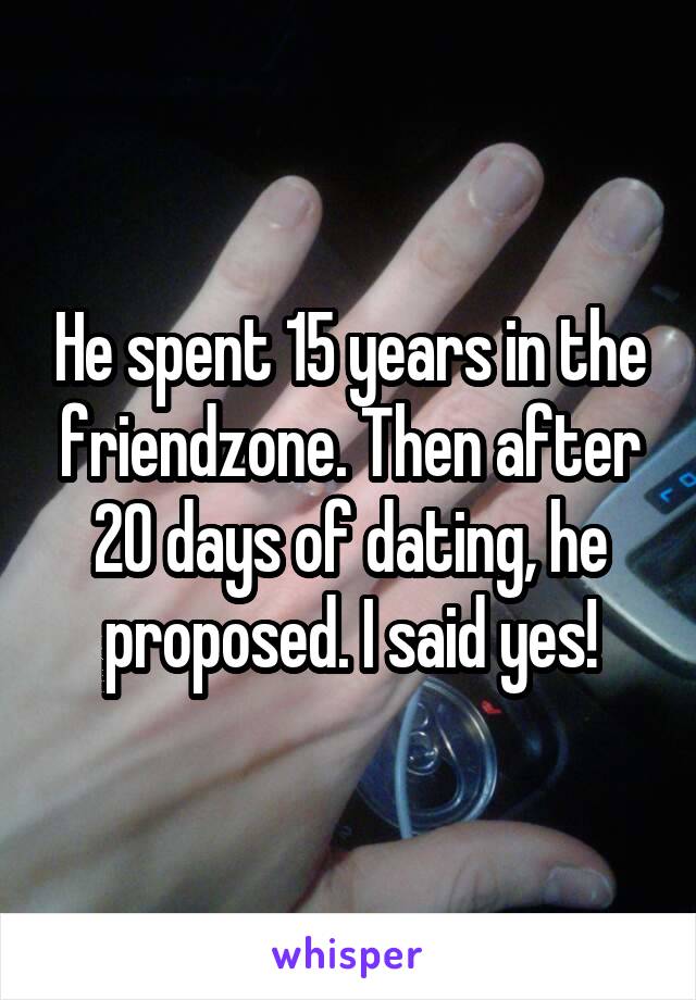 He spent 15 years in the friendzone. Then after 20 days of dating, he proposed. I said yes!