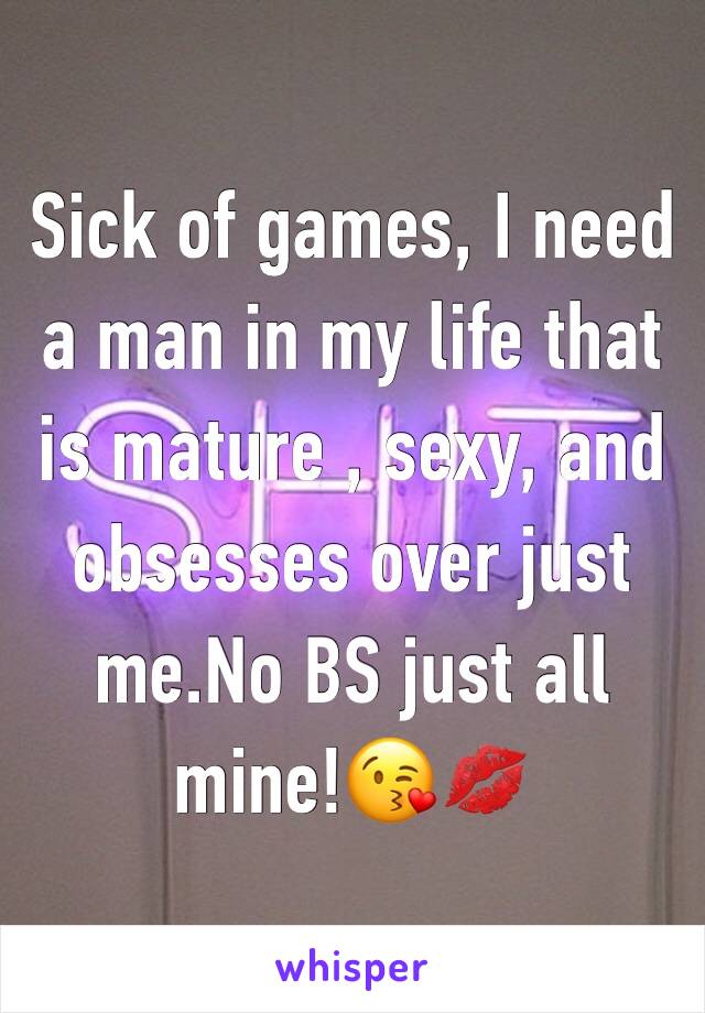 Sick of games, I need a man in my life that is mature , sexy, and obsesses over just me.No BS just all mine!😘💋