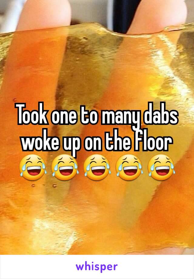 Took one to many dabs woke up on the floor 😂😂😂😂😂