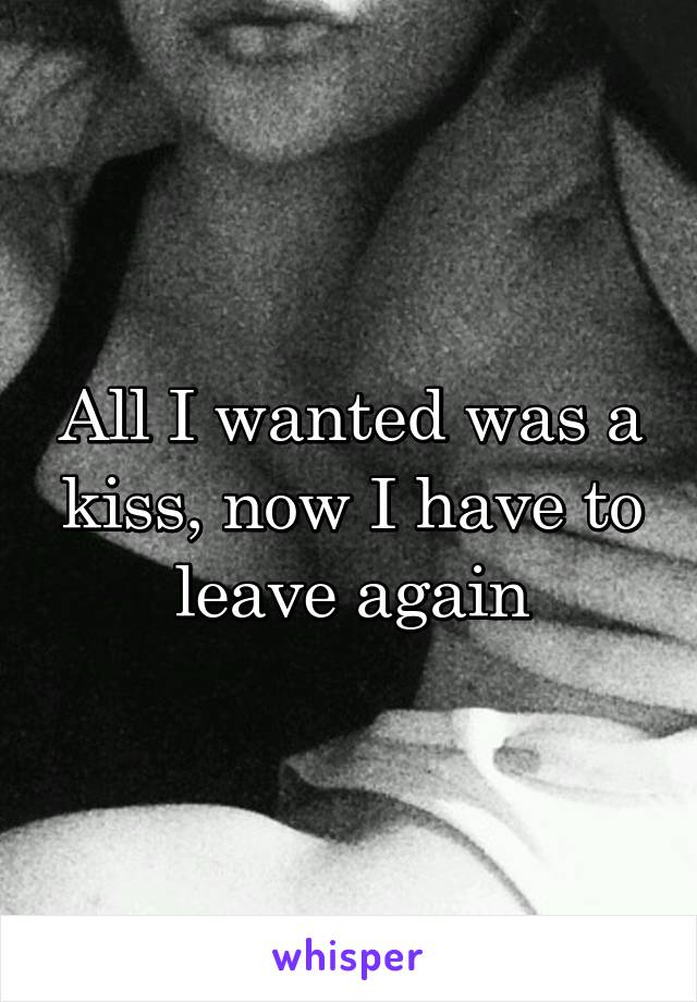 All I wanted was a kiss, now I have to leave again