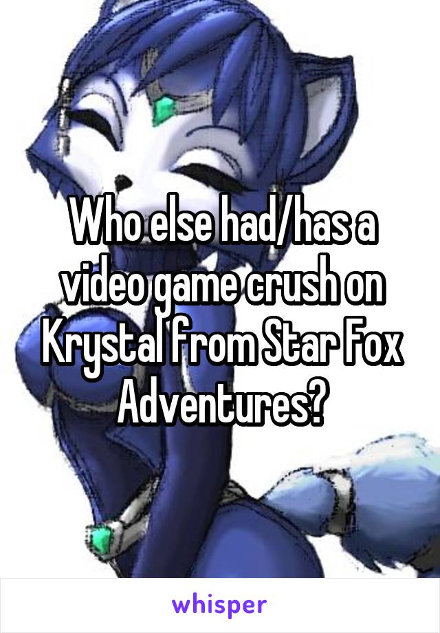 Who else had/has a video game crush on Krystal from Star Fox Adventures?