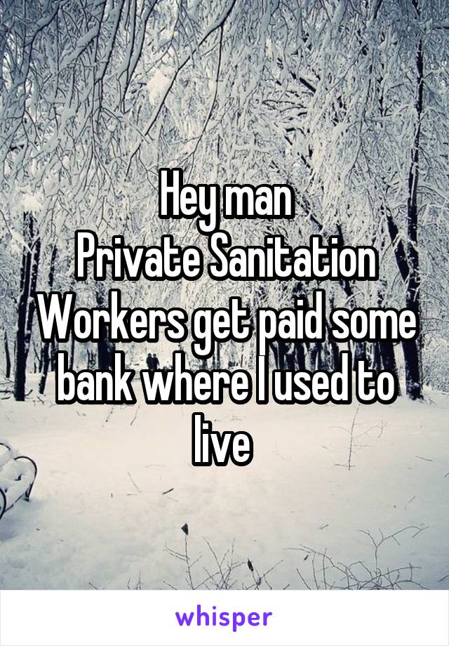 Hey man
Private Sanitation Workers get paid some bank where I used to live 