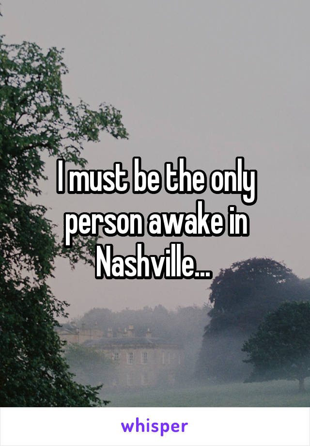 I must be the only person awake in Nashville... 