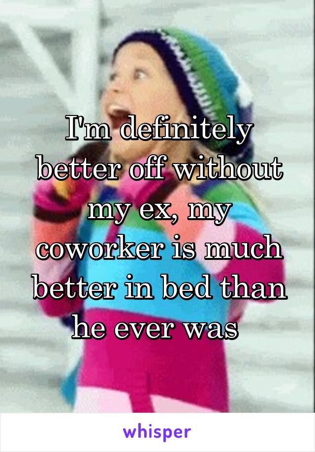 I'm definitely better off without my ex, my coworker is much better in bed than he ever was 