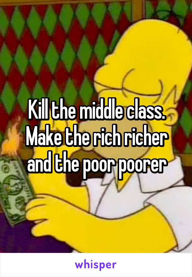 Kill the middle class. Make the rich richer and the poor poorer